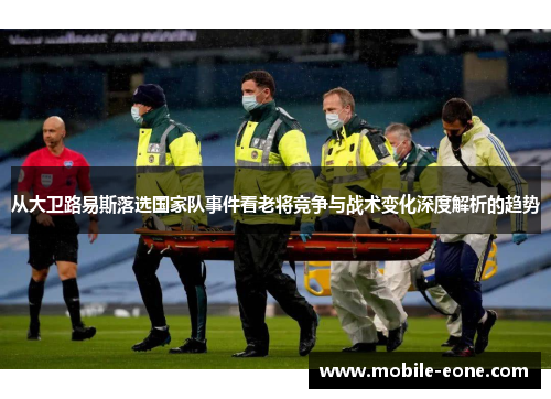 从大卫路易斯落选国家队事件看老将竞争与战术变化深度解析的趋势 从大卫路易斯落选国家队事件看老将竞争与战术变化深度解析的趋势