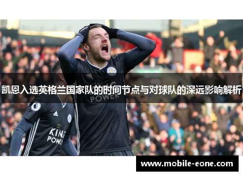 凯恩入选英格兰国家队的时间节点与对球队的深远影响解析