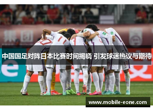 中国国足对阵日本比赛时间揭晓 引发球迷热议与期待 中国国足对阵日本比赛时间揭晓 引发球迷热议与期待