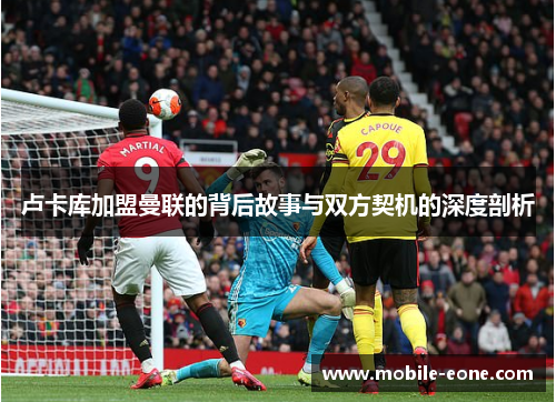 卢卡库加盟曼联的背后故事与双方契机的深度剖析 卢卡库加盟曼联的背后故事与双方契机的深度剖析