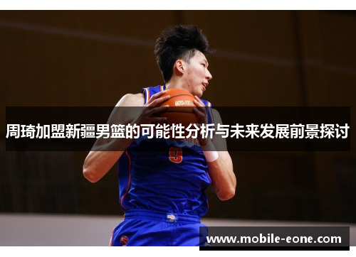 周琦加盟新疆男篮的可能性分析与未来发展前景探讨 周琦加盟新疆男篮的可能性分析与未来发展前景探讨