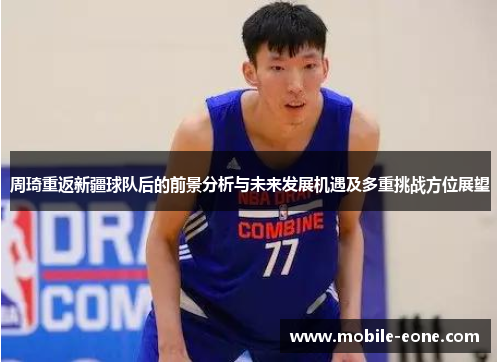 周琦重返新疆球队后的前景分析与未来发展机遇及多重挑战方位展望 周琦重返新疆球队后的前景分析与未来发展机遇及多重挑战方位展望