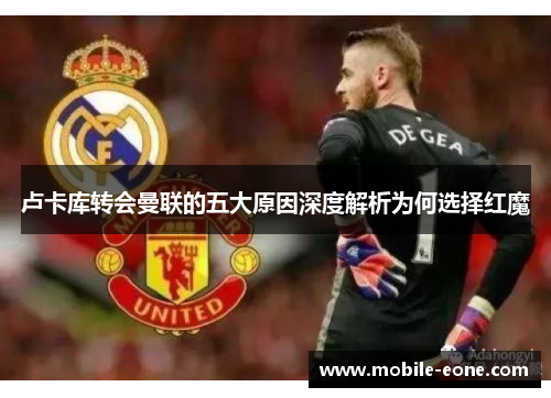 卢卡库转会曼联的五大原因深度解析为何选择红魔 卢卡库转会曼联的五大原因深度解析为何选择红魔