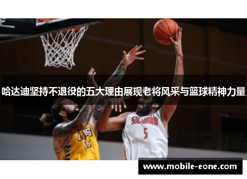 哈达迪坚持不退役的五大理由展现老将风采与篮球精神力量 哈达迪坚持不退役的五大理由展现老将风采与篮球精神力量