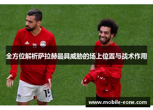 全方位解析萨拉赫最具威胁的场上位置与战术作用