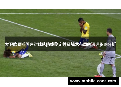 大卫路易斯落选对球队防线稳定性及战术布局的深远影响分析 大卫路易斯落选对球队防线稳定性及战术布局的深远影响分析