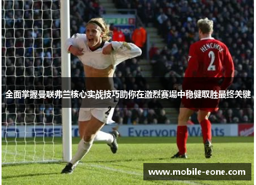 全面掌握曼联弗兰核心实战技巧助你在激烈赛場中稳健取胜最终关键 全面掌握曼联弗兰核心实战技巧助你在激烈赛場中稳健取胜最终关键
