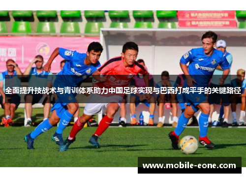 全面提升技战术与青训体系助力中国足球实现与巴西打成平手的关键路径 全面提升技战术与青训体系助力中国足球实现与巴西打成平手的关键路径