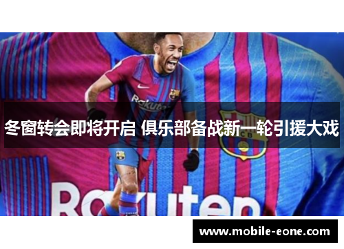 冬窗转会即将开启 俱乐部备战新一轮引援大戏 冬窗转会即将开启 俱乐部备战新一轮引援大戏