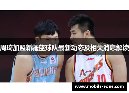 周琦加盟新疆篮球队最新动态及相关消息解读