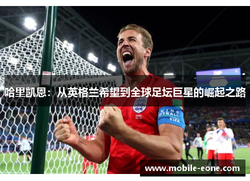 哈里凯恩：从英格兰希望到全球足坛巨星的崛起之路