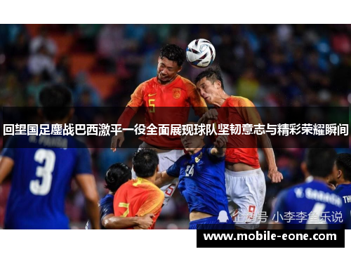 回望国足鏖战巴西激平一役全面展现球队坚韧意志与精彩荣耀瞬间 回望国足鏖战巴西激平一役全面展现球队坚韧意志与精彩荣耀瞬间