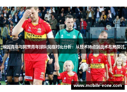 埃因青年与阿贾青年球队风格对比分析:从技术特点到战术布局探讨 埃因青年与阿贾青年球队风格对比分析:从技术特点到战术布局探讨