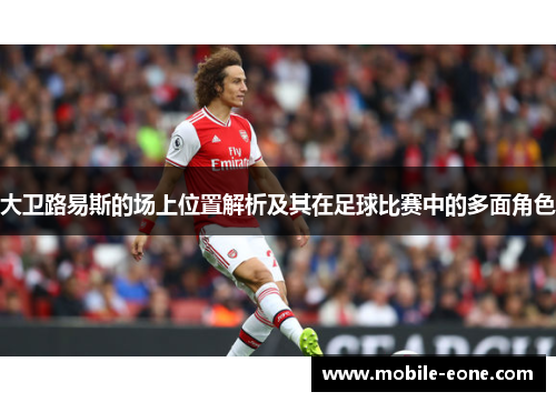大卫路易斯的场上位置解析及其在足球比赛中的多面角色 大卫路易斯的场上位置解析及其在足球比赛中的多面角色
