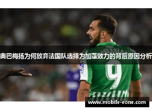 奥巴梅扬为何放弃法国队选择为加蓬效力的背后原因分析 奥巴梅扬为何放弃法国队选择为加蓬效力的背后原因分析