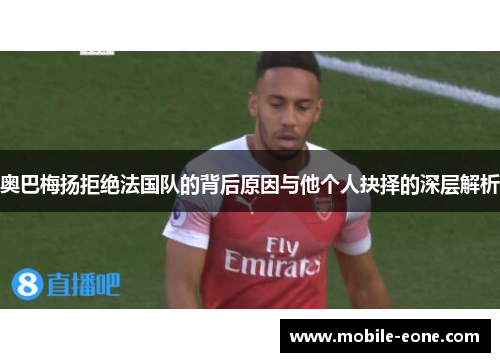 奥巴梅扬拒绝法国队的背后原因与他个人抉择的深层解析 奥巴梅扬拒绝法国队的背后原因与他个人抉择的深层解析