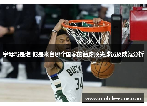 字母哥是谁 他是来自哪个国家的篮球顶尖球员及成就分析 字母哥是谁 他是来自哪个国家的篮球顶尖球员及成就分析