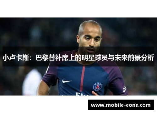 小卢卡斯:巴黎替补席上的明星球员与未来前景分析 小卢卡斯:巴黎替补席上的明星球员与未来前景分析