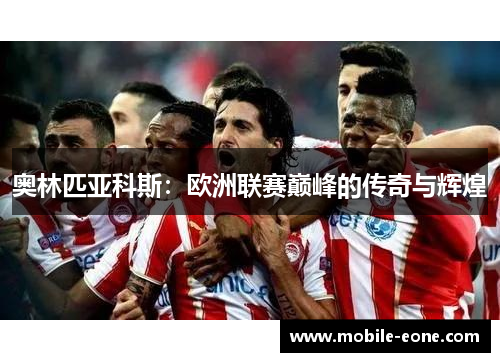 奥林匹亚科斯:欧洲联赛巅峰的传奇与辉煌 奥林匹亚科斯:欧洲联赛巅峰的传奇与辉煌