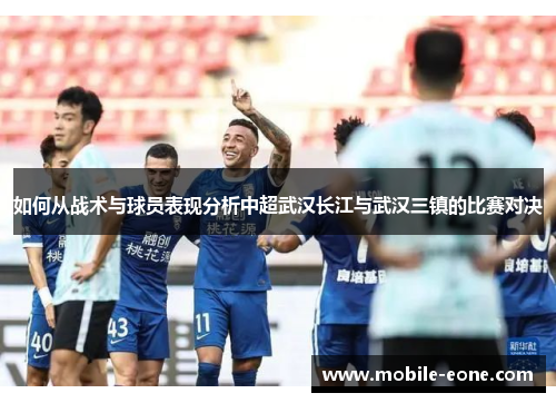 如何从战术与球员表现分析中超武汉长江与武汉三镇的比赛对决 如何从战术与球员表现分析中超武汉长江与武汉三镇的比赛对决