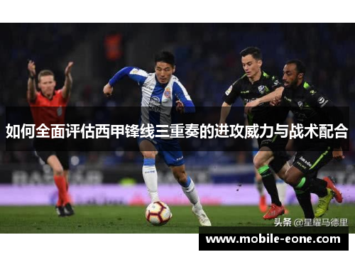 如何全面评估西甲锋线三重奏的进攻威力与战术配合 如何全面评估西甲锋线三重奏的进攻威力与战术配合