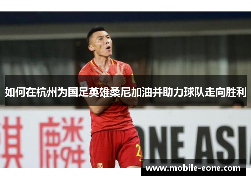 如何在杭州为国足英雄桑尼加油并助力球队走向胜利 如何在杭州为国足英雄桑尼加油并助力球队走向胜利