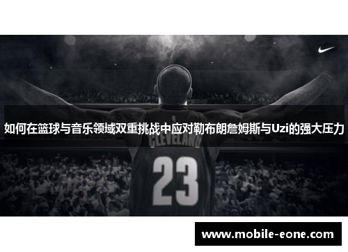 如何在篮球与音乐领域双重挑战中应对勒布朗詹姆斯与Uzi的强大压力 如何在篮球与音乐领域双重挑战中应对勒布朗詹姆斯与Uzi的强大压力
