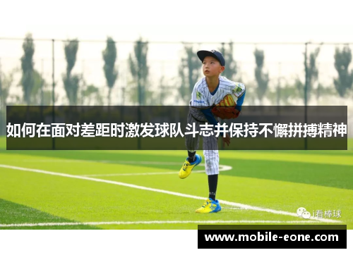 如何在面对差距时激发球队斗志并保持不懈拼搏精神 如何在面对差距时激发球队斗志并保持不懈拼搏精神