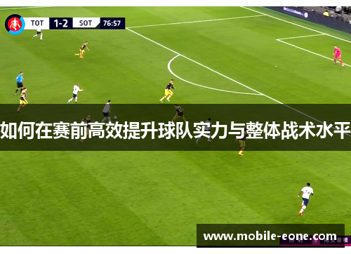 如何在赛前高效提升球队实力与整体战术水平 如何在赛前高效提升球队实力与整体战术水平