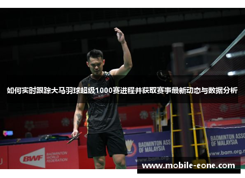 如何实时跟踪大马羽球超级1000赛进程并获取赛事最新动态与数据分析 如何实时跟踪大马羽球超级1000赛进程并获取赛事最新动态与数据分析