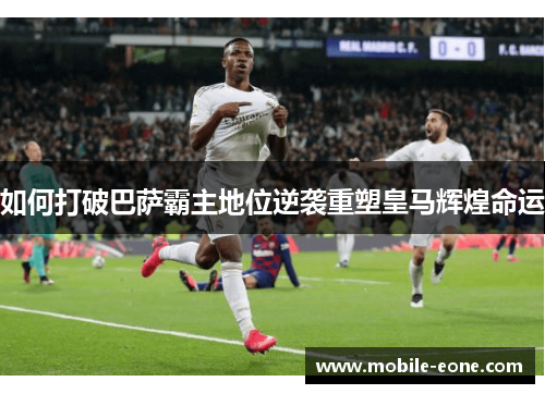 如何打破巴萨霸主地位逆袭重塑皇马辉煌命运