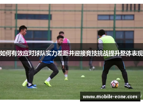 如何有效应对球队实力差距并迎接竞技挑战提升整体表现 如何有效应对球队实力差距并迎接竞技挑战提升整体表现