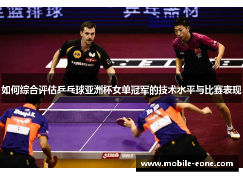 如何综合评估乒乓球亚洲杯女单冠军的技术水平与比赛表现