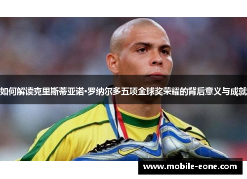 如何解读克里斯蒂亚诺·罗纳尔多五项金球奖荣耀的背后意义与成就