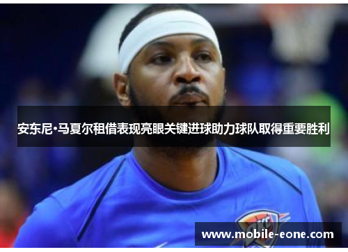 安东尼·马夏尔租借表现亮眼关键进球助力球队取得重要胜利