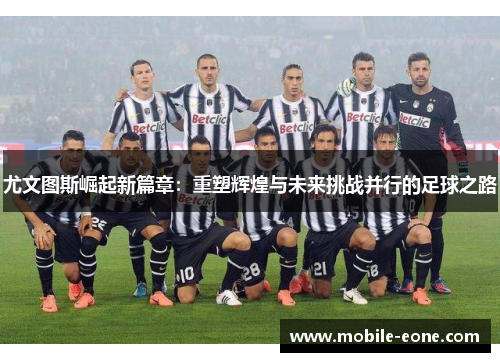 尤文图斯崛起新篇章：重塑辉煌与未来挑战并行的足球之路