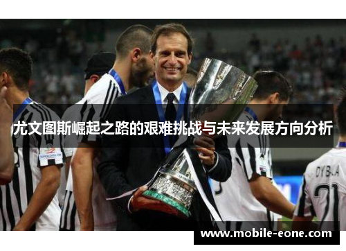 尤文图斯崛起之路的艰难挑战与未来发展方向分析