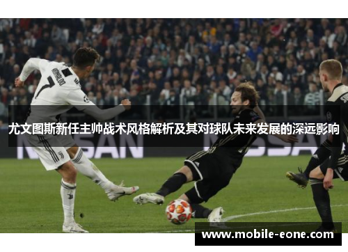 尤文图斯新任主帅战术风格解析及其对球队未来发展的深远影响