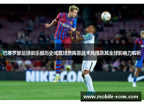 巴塞罗那足球俱乐部历史成就球员阵容战术风格及其全球影响力解析