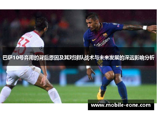 巴萨10号弃用的背后原因及其对球队战术与未来发展的深远影响分析
