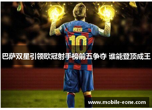 巴萨双星引领欧冠射手榜前五争夺 谁能登顶成王