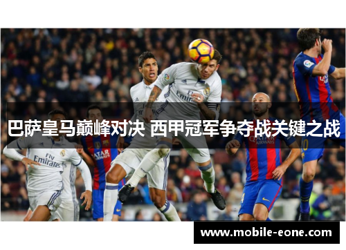 巴萨皇马巅峰对决 西甲冠军争夺战关键之战 巴萨皇马巅峰对决 西甲冠军争夺战关键之战