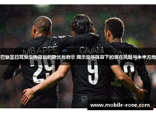 巴黎圣日耳曼豪购背后的隐忧与启示 揭示豪华阵容下的潜在风险与未来方向 巴黎圣日耳曼豪购背后的隐忧与启示 揭示豪华阵容下的潜在风险与未来方向