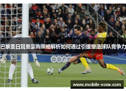 巴黎圣日耳曼豪购策略解析如何通过引援塑造球队竞争力 巴黎圣日耳曼豪购策略解析如何通过引援塑造球队竞争力