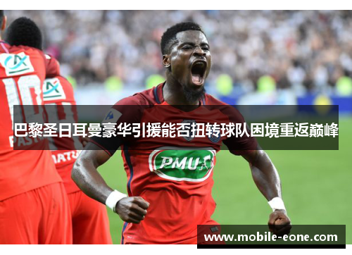 巴黎圣日耳曼豪华引援能否扭转球队困境重返巅峰