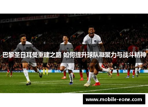 巴黎圣日耳曼重建之路 如何提升球队凝聚力与战斗精神