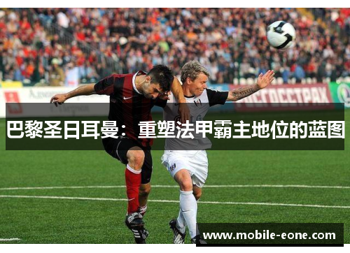 巴黎圣日耳曼：重塑法甲霸主地位的蓝图