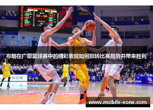 布朗在广厦篮球赛中的精彩表现如何扭转比赛局势并带来胜利