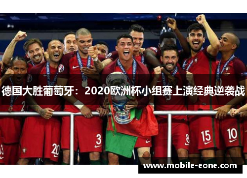 德国大胜葡萄牙:2020欧洲杯小组赛上演经典逆袭战 德国大胜葡萄牙:2020欧洲杯小组赛上演经典逆袭战