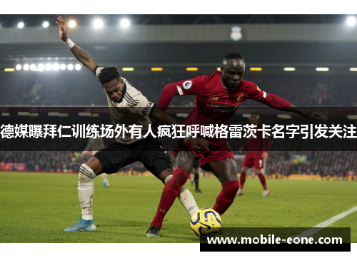 德媒曝拜仁训练场外有人疯狂呼喊格雷茨卡名字引发关注